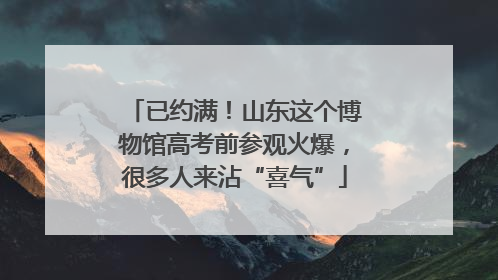 已约满！山东这个博物馆高考前参观火爆，很多人来沾“喜气”