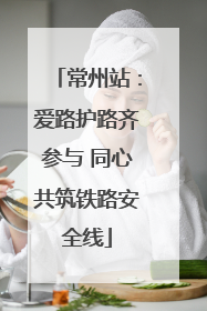 常州站：爱路护路齐参与 同心共筑铁路安全线