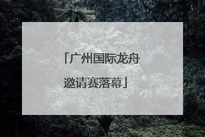 广州国际龙舟邀请赛落幕