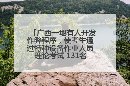 广西一地有人开发作弊程序，使考生通过特种设备作业人员理论考试 131名考生证书被撤销