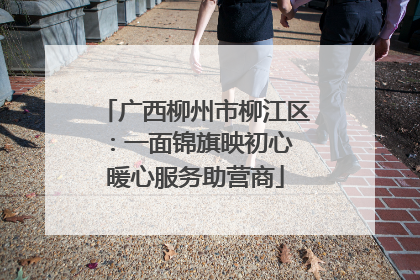 广西柳州市柳江区：一面锦旗映初心 暖心服务助营商