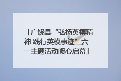 广饶县“弘扬英模精神 践行英模事迹”六一主题活动暖心启幕
