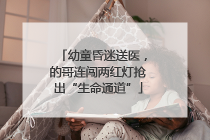 幼童昏迷送医，的哥连闯两红灯抢出“生命通道”