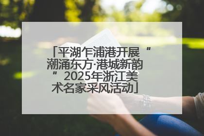 平湖乍浦港开展“潮涌东方·港城新韵”2025年浙江美术名家采风活动