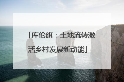 库伦旗：土地流转激活乡村发展新动能