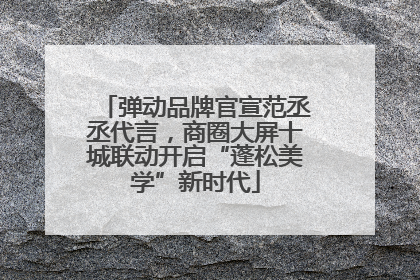 弹动品牌官宣范丞丞代言，商圈大屏十城联动开启“蓬松美学”新时代
