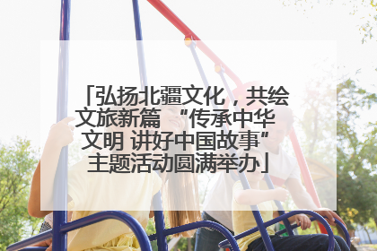 弘扬北疆文化，共绘文旅新篇 “传承中华文明 讲好中国故事” 主题活动圆满举办