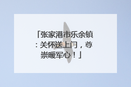张家港市乐余镇：关怀送上门，尊崇暖军心！