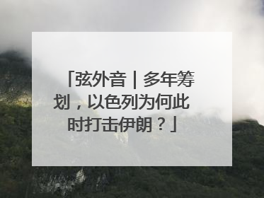 弦外音｜多年筹划，以色列为何此时打击伊朗？