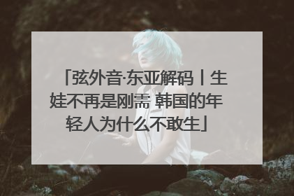 弦外音·东亚解码丨生娃不再是刚需 韩国的年轻人为什么不敢生