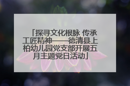 探寻文化根脉 传承工匠精神——德清县上柏幼儿园党支部开展五月主题党日活动