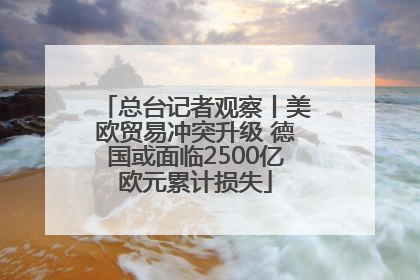 总台记者观察丨美欧贸易冲突升级 德国或面临2500亿欧元累计损失