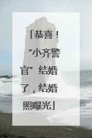 恭喜！“小齐警官”结婚了，结婚照曝光