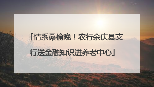情系桑榆晚！农行余庆县支行送金融知识进养老中心