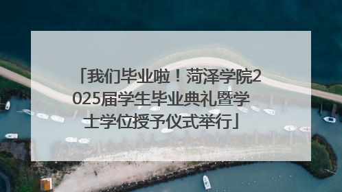 我们毕业啦！菏泽学院2025届学生毕业典礼暨学士学位授予仪式举行