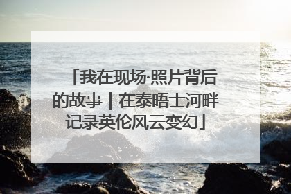 我在现场·照片背后的故事｜在泰晤士河畔记录英伦风云变幻