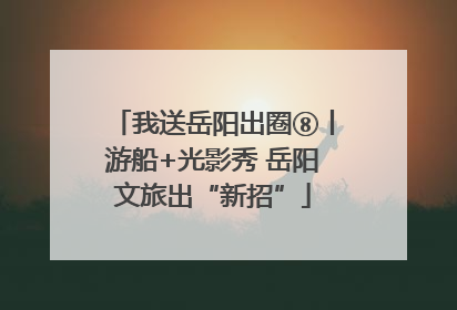 我送岳阳出圈⑧丨游船+光影秀 岳阳文旅出“新招”