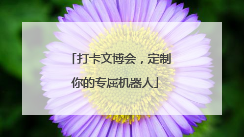 打卡文博会，定制你的专属机器人