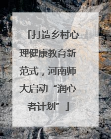 打造乡村心理健康教育新范式，河南师大启动“润心者计划”