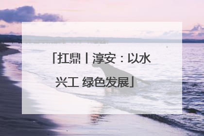 扛鼎丨淳安：以水兴工 绿色发展