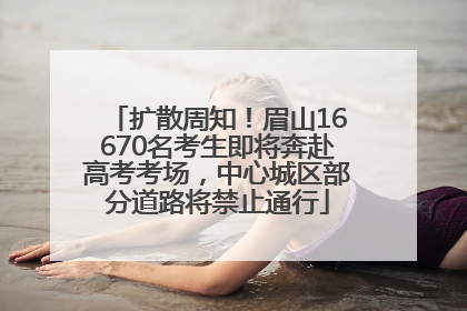 扩散周知！眉山16670名考生即将奔赴高考考场，中心城区部分道路将禁止通行