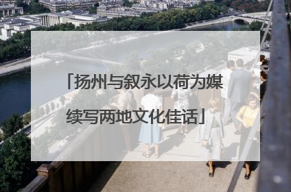扬州与叙永以荷为媒续写两地文化佳话