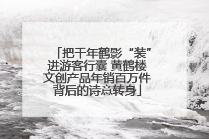 把千年鹤影“装”进游客行囊 黄鹤楼文创产品年销百万件背后的诗意转身