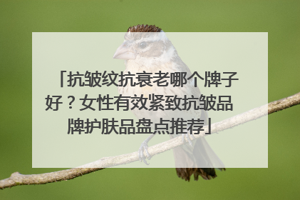 抗皱纹抗衰老哪个牌子好？女性有效紧致抗皱品牌护肤品盘点推荐