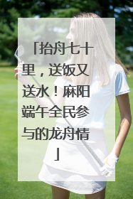抬舟七十里，送饭又送水！麻阳端午全民参与的龙舟情