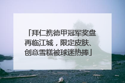 拜仁携德甲冠军奖盘再临江城，限定皮肤、创意雪糕被球迷热捧