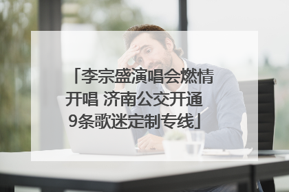 李宗盛演唱会燃情开唱 济南公交开通9条歌迷定制专线