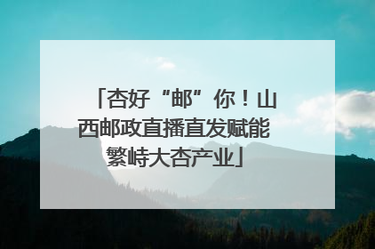 杏好“邮”你！山西邮政直播直发赋能繁峙大杏产业