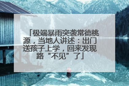 极端暴雨突袭常德桃源，当地人讲述：出门送孩子上学，回来发现路“不见”了