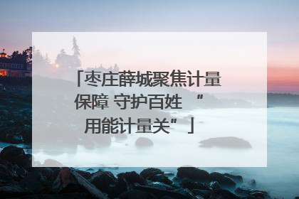 枣庄薛城聚焦计量保障 守护百姓 “用能计量关”