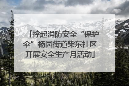 撑起消防安全“保护伞”杨园街道柴东社区开展安全生产月活动