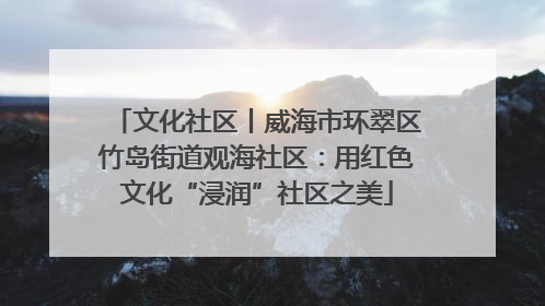 文化社区丨威海市环翠区竹岛街道观海社区：用红色文化“浸润”社区之美