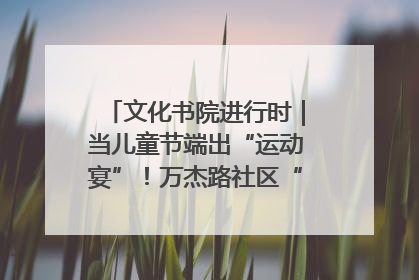 文化书院进行时｜当儿童节端出“运动宴”！万杰路社区“玩”出亲子新花样