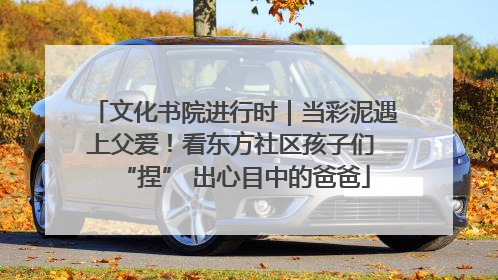 文化书院进行时｜当彩泥遇上父爱！看东方社区孩子们 “捏” 出心目中的爸爸