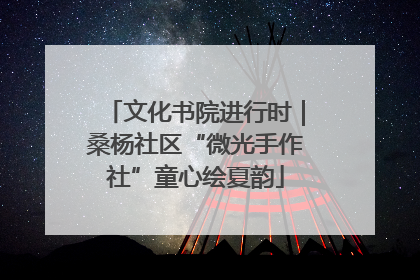 文化书院进行时｜桑杨社区“微光手作社”童心绘夏韵