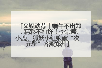 文娱动荐丨端午不出郑，精彩不打烊！李宗盛、小鹿、狐妖小红娘破“次元壁”齐聚郑州