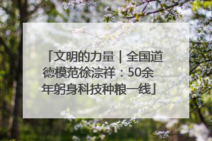 文明的力量｜全国道德模范徐淙祥：50余年躬身科技种粮一线
