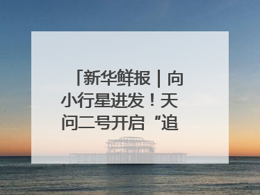 新华鲜报｜向小行星进发！天问二号开启“追星”之旅