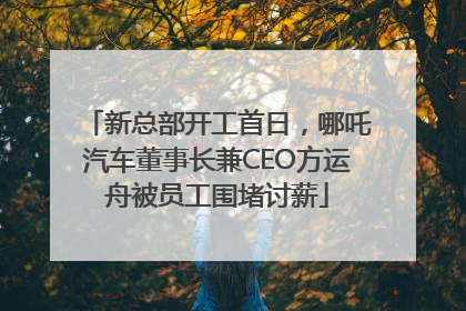 新总部开工首日，哪吒汽车董事长兼CEO方运舟被员工围堵讨薪