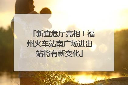 新查危厅亮相！福州火车站南广场进出站将有新变化