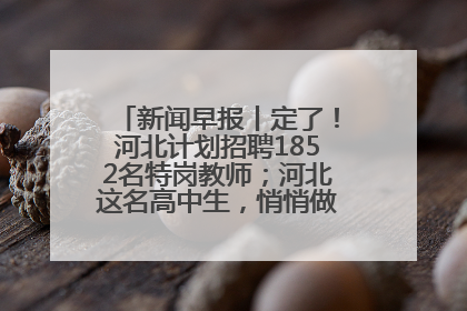 新闻早报丨定了！河北计划招聘1852名特岗教师；河北这名高中生，悄悄做了件超酷的事>>