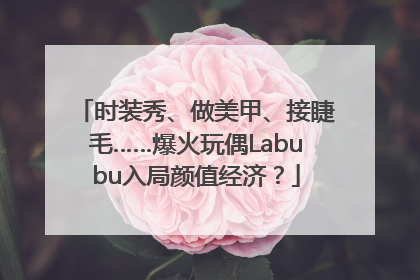 时装秀、做美甲、接睫毛……爆火玩偶Labubu入局颜值经济？