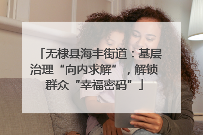 无棣县海丰街道：基层治理“向内求解”，解锁群众“幸福密码”