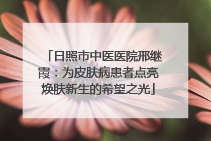 日照市中医医院邢继霞：为皮肤病患者点亮焕肤新生的希望之光