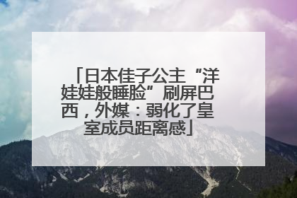 日本佳子公主“洋娃娃般睡脸”刷屏巴西，外媒：弱化了皇室成员距离感