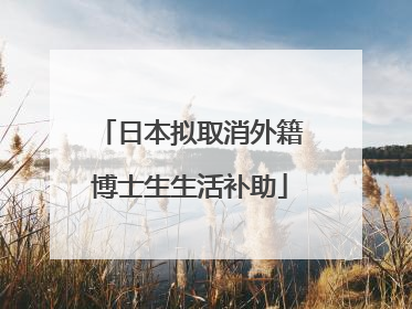 日本拟取消外籍博士生生活补助